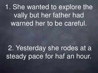 1. She wanted to explore the vally but her father had warned her to be careful. 2. Yesterday she rodes at a steady pa