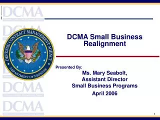DCMA Small Business Realignment Presented By: Ms. Mary Seabolt, Assistant Director Small Business Programs April 2006