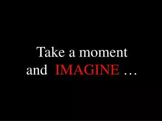 Take a moment and IMAGINE …