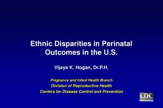 Ethnic Disparities in Perinatal Outcomes in the U.S. Vijaya K. Hogan, Dr.P.H. Pregnancy and Infant Health Branch Divisio