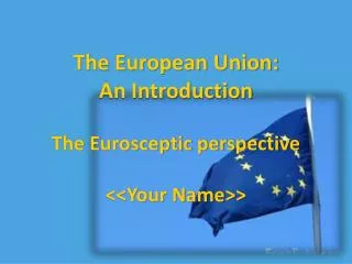 The European Union: An Introduction The Eurosceptic perspective &lt;&lt;Your Name&gt;&gt;