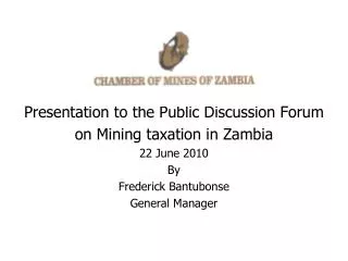 Presentation to the Public Discussion Forum on Mining taxation in Zambia 22 June 2010 By Frederick Bantubonse General Ma