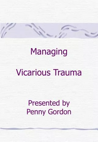 Managing Vicarious Trauma Presented by Penny Gordon
