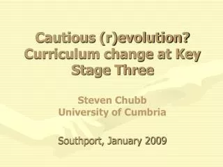 Cautious (r)evolution? Curriculum change at Key Stage Three Steven Chubb University of Cumbria Southport, January 2009