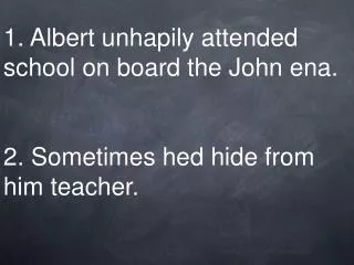 1. Albert unhapily attended school on board the John ena. 2. Sometimes hed hide from him teacher.