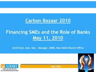 Carbon Bazaar 2010 Financing SMEs and the Role of Banks May 11, 2010 Arijit Dutt, Asst. Gen. Manager, SIDBI, New Delhi