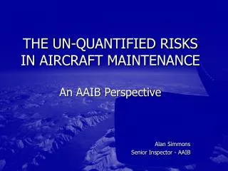 THE UN-QUANTIFIED RISKS IN AIRCRAFT MAINTENANCE An AAIB Perspective
