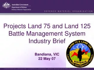 Projects Land 75 and Land 125 Battle Management System Industry Brief Bandiana , VIC 22 May 07