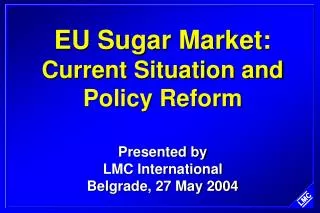 EU Sugar Market: Current Situation and Policy Reform Presented by LMC International Belgrade, 27 May 2004