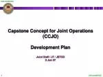 Capstone Concept for Joint Operations (CCJO) Development Plan Joint Staff / J7 / JETCD 9 Jan 07 - slide 1