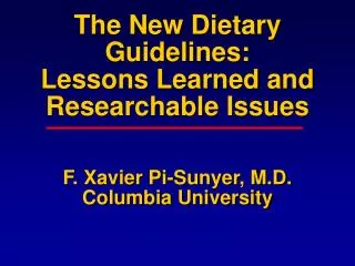 The New Dietary Guidelines: Lessons Learned and Researchable Issues F. Xavier Pi-Sunyer, M.D. Columbia University