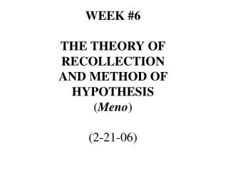 WEEK #6 THE THEORY OF RECOLLECTION AND METHOD OF HYPOTHESIS ( Meno ) (2-21-06)