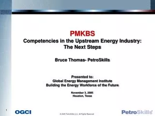 PMKBS Competencies in the Upstream Energy Industry: The Next Steps Bruce Thomas- PetroSkills Presented to: Global Energy