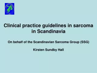 Clinical practice guidelines in sarcoma in Scandinavia On behalf of the Scandinavian Sarcoma Group (SSG) Kirsten Sundby