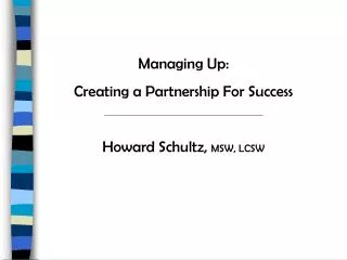 Managing Up: Creating a Partnership For Success Howard Schultz, MSW, LCSW