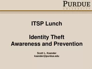 ITSP Lunch Identity Theft Awareness and Prevention Scott L. Ksander ksander@purdue.edu