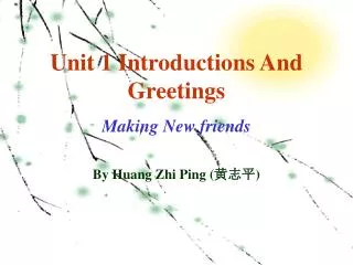Unit 1 Introductions And Greetings Making New friends By Huang Zhi Ping ( ??? )