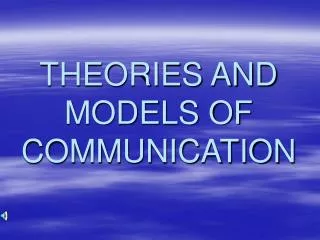 THEORIES AND MODELS OF COMMUNICATION