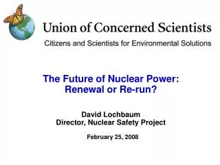 The Future of Nuclear Power: Renewal or Re-run? David Lochbaum Director, Nuclear Safety Project February 25, 2008