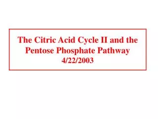 The Citric Acid Cycle II and the Pentose Phosphate Pathway 4/22/2003