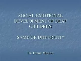 SOCIAL-EMOTIONAL DEVELOPMENT OF DEAF CHILDREN SAME OR DIFFERENT? Dr. Diane Morton