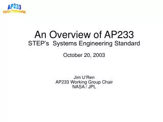 An Overview of AP233 STEP’s Systems Engineering Standard October 20, 2003 Jim U’Ren AP233 Working Group Chair NASA / JP