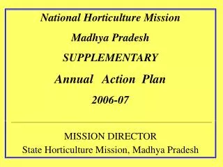 National Horticulture Mission Madhya Pradesh SUPPLEMENTARY Annual Action Plan 2006-07 MISSION DIRECTOR State Horticu