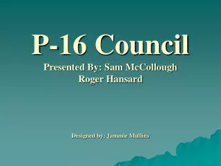 P-16 Council Presented By: Sam McCollough Roger Hansard Designed by: Jammie Mullins