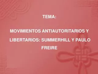 TEMA: MOVIMIENTOS ANTIAUTORITARIOS Y LIBERTARIOS: SUMMERHILL Y PAULO FREIRE