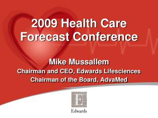 2009 Health Care Forecast Conference Mike Mussallem Chairman and CEO, Edwards Lifesciences Chairman of the Board, AdvaM