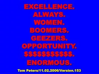 EXCELLENCE. ALWAYS. WOMEN. BOOMERS. GEEZERS. OPPORTUNITY. $$$$$$$$$$$. ENORMOUS. Tom Peters/11.02.2006/Version.153