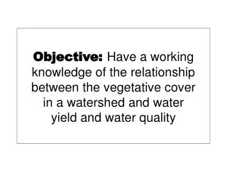 Objective: Have a working knowledge of the relationship between the vegetative cover in a watershed and water yield and