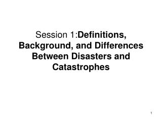 Session 1: Definitions, Background, and Differences Between Disasters and Catastrophes