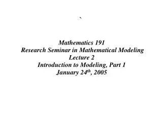 Mathematics 191 Research Seminar in Mathematical Modeling Lecture 2 Introduction to Modeling, Part 1 January 24 th , 20