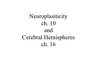 Neuroplasiticity ch. 10 and Cerebral Hemispheres ch. 16