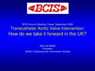 BCIS Autumn Meeting, Crewe, September 2008 Transcatheter Aortic Valve Intervention: How do we take it forward in the UK?