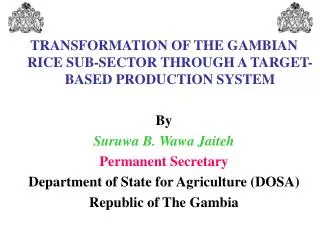 TRANSFORMATION OF THE GAMBIAN RICE SUB-SECTOR THROUGH A TARGET-BASED PRODUCTION SYSTEM By Suruwa B. Wawa Jaiteh Permanen