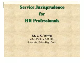 Service Jurisprudence for HR Professionals Dr. J. K. Verma M.Sc., Ph.D., M.B.M., B.L. Advocate, Patna High Court