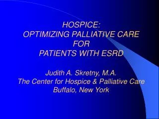 HOSPICE: OPTIMIZING PALLIATIVE CARE FOR PATIENTS WITH ESRD Judith A. Skretny, M.A. The Center for Hospice &amp; Pallia