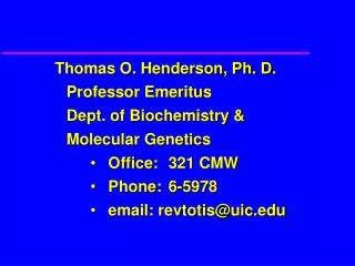 Thomas O. Henderson, Ph. D. 	Professor Emeritus 	Dept. of Biochemistry &amp; 	Molecular Genetics Office:	321 CMW Phone: