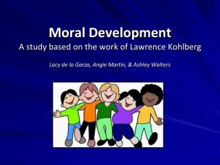 Moral Development A study based on the work of Lawrence Kohlberg Lacy de la Garza, Angie Martin, &amp; Ashley Walters