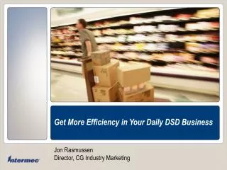 Get More Efficiency in Your Daily DSD Business Jon Rasmussen Director, CG Industry Marketing