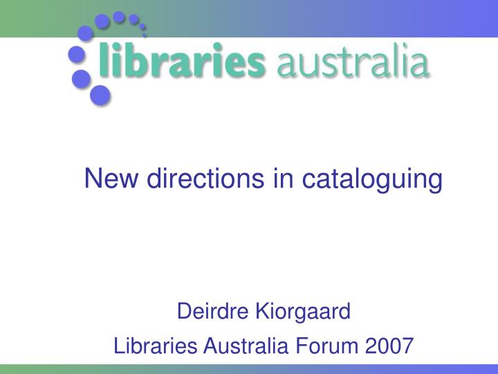 new directions in cataloguing deirdre kiorgaard libraries australia forum 2007