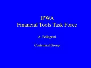 IPWA Financial Tools Task Force A. Pellegrini Centennial Group