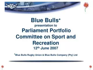 Blue Bulls * presentation to Parliament Portfolio Committee on Sport and Recreation 12 th June 2007 * Blue Bulls Rugby