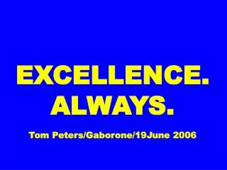 EXCELLENCE. ALWAYS. Tom Peters/Gaborone/19June 2006