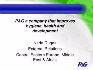 P&amp;G a company that improves hygiene, health and development Nada Dugas External Relations Central Eastern Europe, M