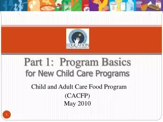 Part 1: Program Basics for New Child Care Programs Child and Adult Care Food Program (CACFP) May 2010