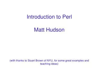 Introduction to Perl Matt Hudson (with thanks to Stuart Brown of NYU, for some great examples and teaching ideas)