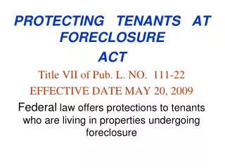 PROTECTING TENANTS AT FORECLOSURE ACT Title VII of Pub. L. NO. 111-22 EFFECTIVE DATE MAY 20, 2009